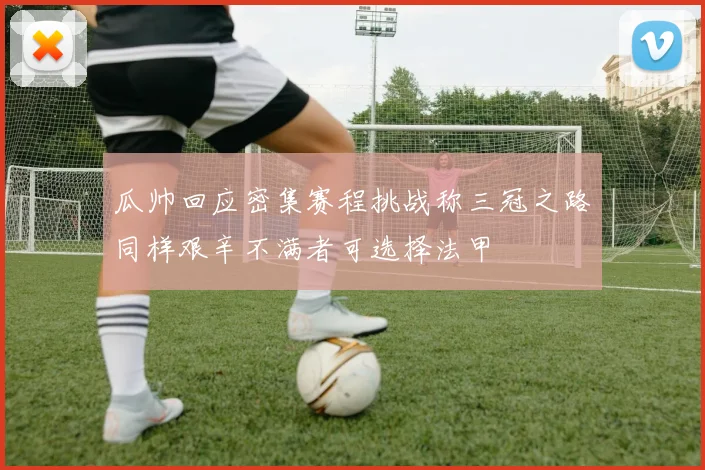 瓜帅回应密集赛程挑战称三冠之路同样艰辛不满者可选择法甲