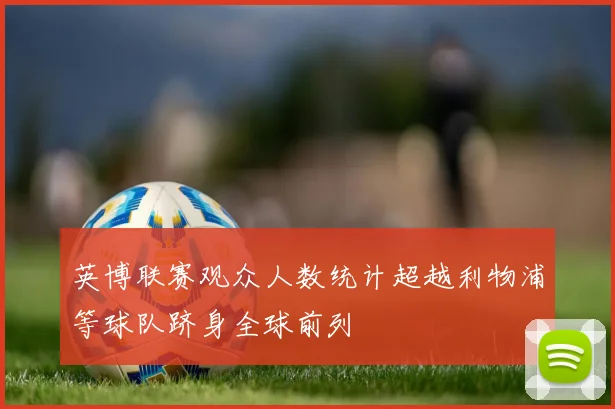 英博联赛观众人数统计超越利物浦等球队跻身全球前列