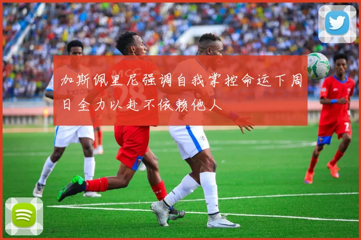加斯佩里尼强调自我掌控命运下周日全力以赴不依赖他人