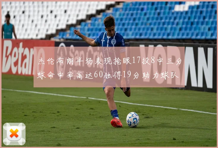 杰伦布朗半场表现抢眼17投8中三分球命中率高达60独得19分助力球队