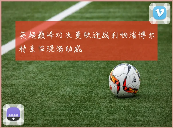 英超巅峰对决曼联迎战利物浦博尔特亲临现场助威