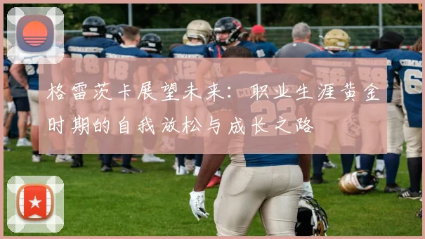 格雷茨卡展望未来：职业生涯黄金时期的自我放松与成长之路