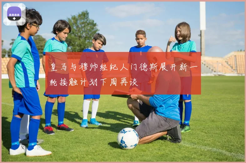 皇马与穆帅经纪人门德斯展开新一轮接触计划下周再谈
