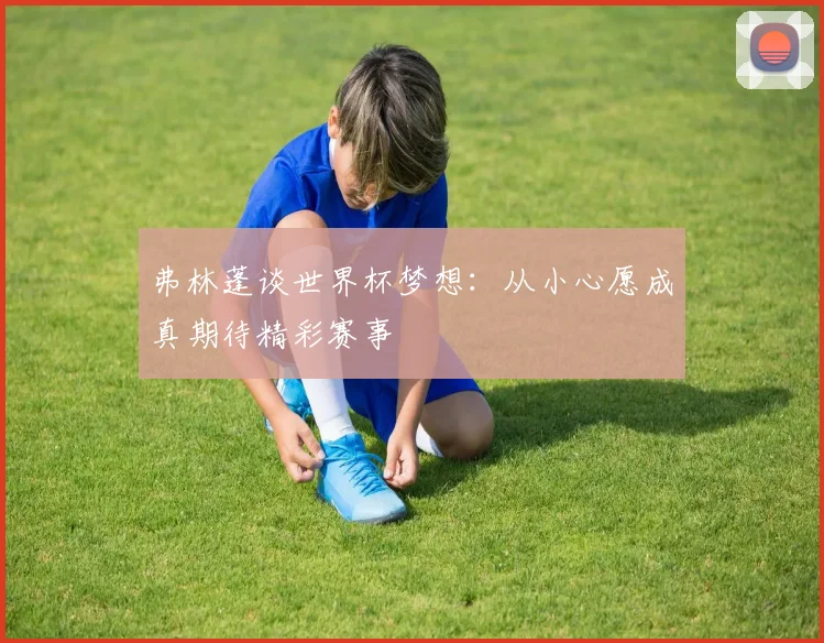 弗林蓬谈世界杯梦想：从小心愿成真期待精彩赛事