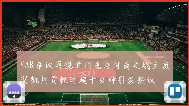 VAR争议再现津门虎与河南之战主裁贺凯判罚耗时超十分钟引发热议