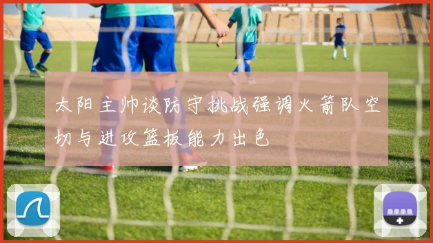 太阳主帅谈防守挑战强调火箭队空切与进攻篮板能力出色