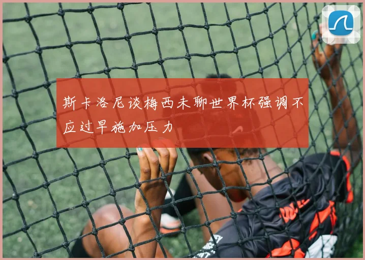 斯卡洛尼谈梅西未聊世界杯强调不应过早施加压力