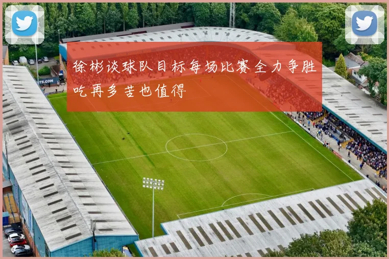 徐彬谈球队目标每场比赛全力争胜吃再多苦也值得