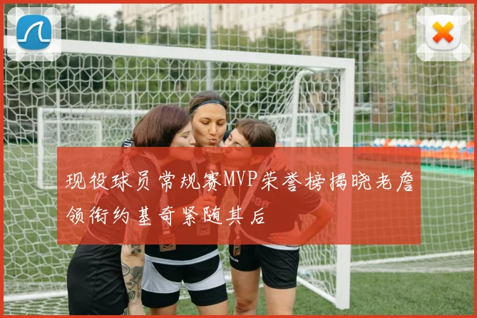 现役球员常规赛MVP荣誉榜揭晓老詹领衔约基奇紧随其后