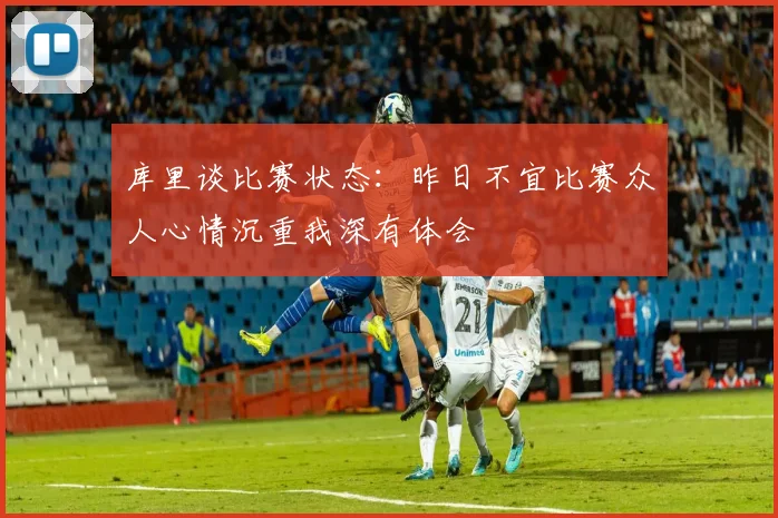 库里谈比赛状态：昨日不宜比赛众人心情沉重我深有体会