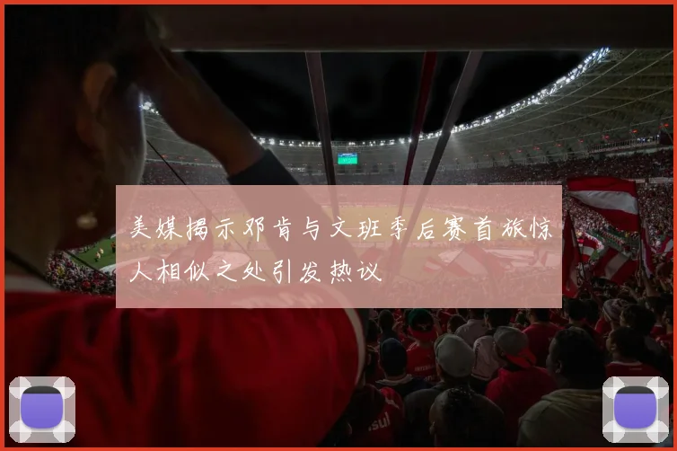 美媒揭示邓肯与文班季后赛首旅惊人相似之处引发热议