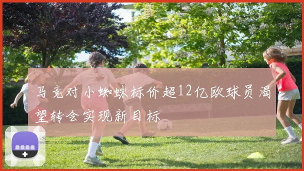 马竞对小蜘蛛标价超12亿欧球员渴望转会实现新目标